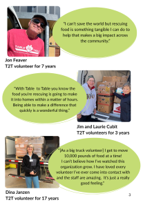 Picture of Jon Feaver T2T volunteer for 7 years, quote: “I can’t save the world but rescuing food is something tangible I can do to help that makes a big impact across the community.” Picture of Jim and Laurie Cubit T2T volunteers for 3 years, quote: “With Table to Table you know the food you’re rescuing is going to make it into homes within a matter of hours. Being able to make a difference that quickly is a wonderful thing.” Picture of Dina Janzen T2T volunteer for 17 years, quote: “[As a big truck volunteer] I get to move 10,000 pounds of food at a time! I can’t believe how I’ve watched this organization grow. I have loved every volunteer I’ve ever come into contact with and the staff are amazing. It’s just a really good feeling.” 