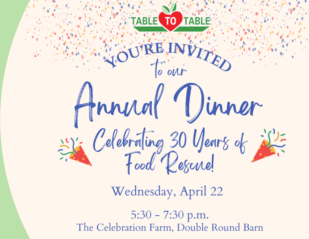 You're invited to our annual dinner celebrating 30 years of food rescue, wednesday april 22, 5:30-7:30, the celebration farm in the double round barn